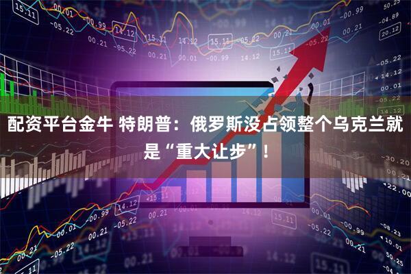 配资平台金牛 特朗普：俄罗斯没占领整个乌克兰就是“重大让步”！