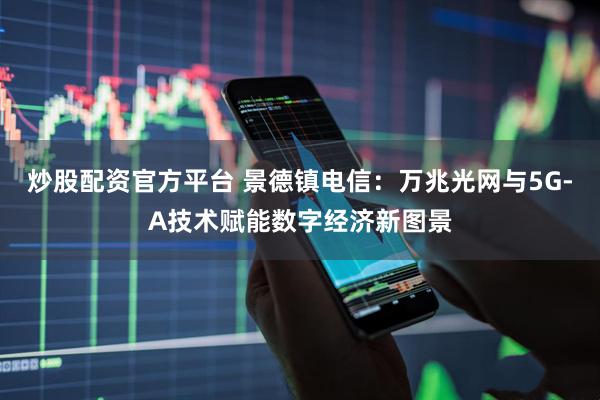 炒股配资官方平台 景德镇电信：万兆光网与5G-A技术赋能数字经济新图景