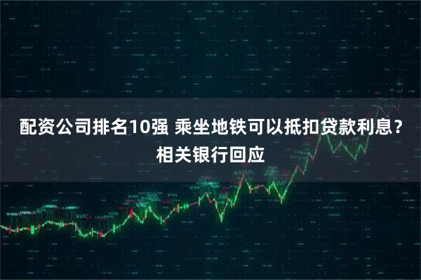 配资公司排名10强 乘坐地铁可以抵扣贷款利息？相关银行回应