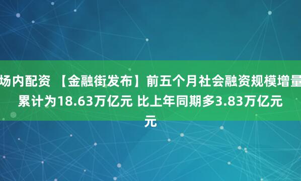 场内配资 【金融街发布】前五个月社会融资规模增量累计为18.63万亿元 比上年同期多3.83万亿元