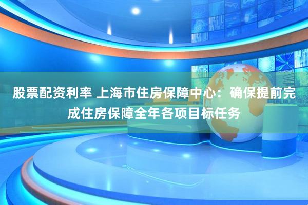 股票配资利率 上海市住房保障中心：确保提前完成住房保障全年各项目标任务