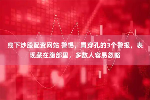 线下炒股配资网站 警惕，胃穿孔的3个警报，表现藏在腹部里，多数人容易忽略