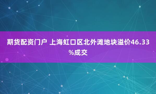 期货配资门户 上海虹口区北外滩地块溢价46.33%成交