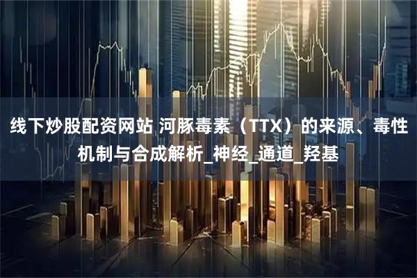 线下炒股配资网站 河豚毒素（TTX）的来源、毒性机制与合成解析_神经_通道_羟基
