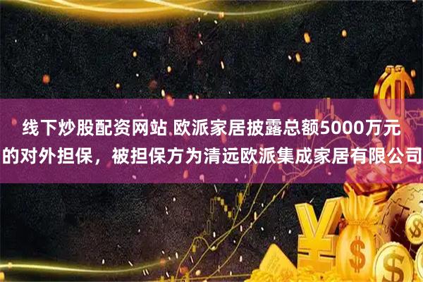线下炒股配资网站 欧派家居披露总额5000万元的对外担保，被担保方为清远欧派集成家居有限公司