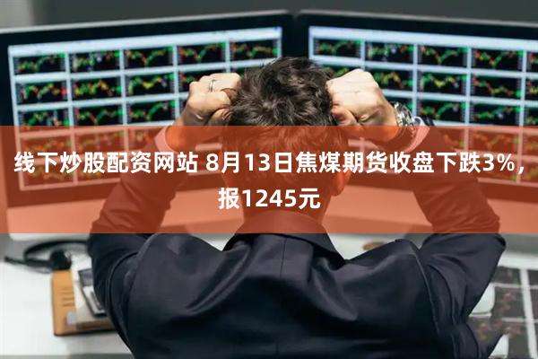 线下炒股配资网站 8月13日焦煤期货收盘下跌3%，报1245元