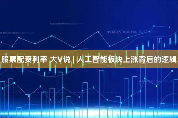 股票配资利率 大V说 | 人工智能板块上涨背后的逻辑