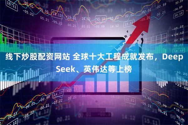 线下炒股配资网站 全球十大工程成就发布，DeepSeek、英伟达等上榜