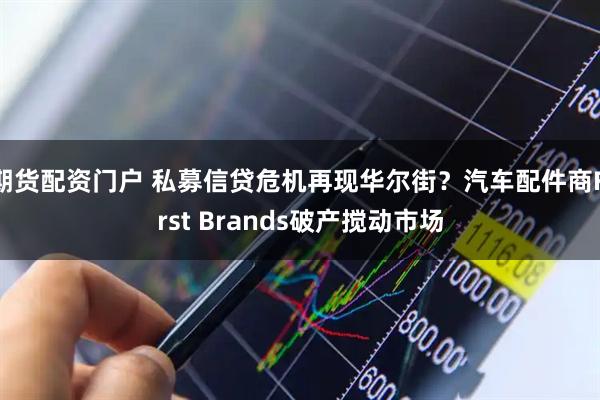 期货配资门户 私募信贷危机再现华尔街？汽车配件商First Brands破产搅动市场