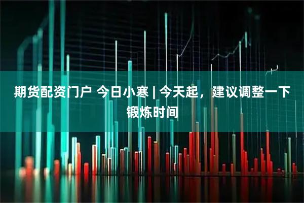 期货配资门户 今日小寒 | 今天起，建议调整一下锻炼时间