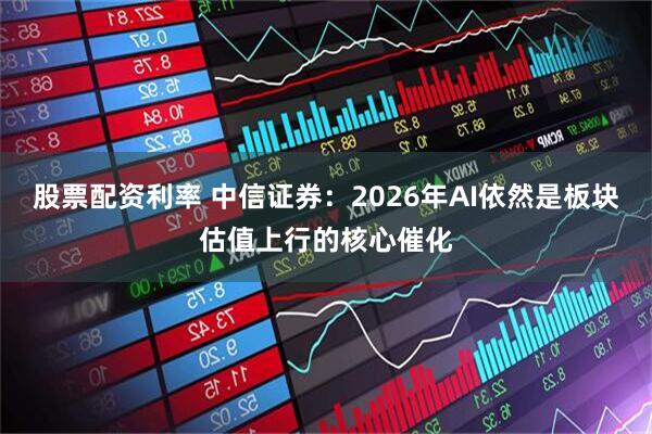 股票配资利率 中信证券：2026年AI依然是板块估值上行的核心催化