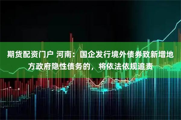 期货配资门户 河南：国企发行境外债券致新增地方政府隐性债务的，将依法依规追责