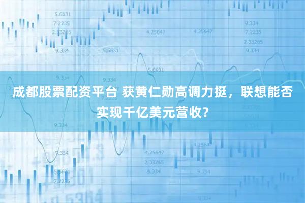 成都股票配资平台 获黄仁勋高调力挺，联想能否实现千亿美元营收？