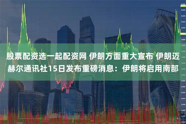 股票配资选一起配资网 伊朗方面重大宣布 伊朗迈赫尔通讯社15日发布重磅消息：伊朗将启用南部
