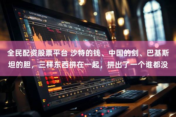 全民配资股票平台 沙特的钱、中国的剑、巴基斯坦的胆，三样东西拼在一起，拼出了一个谁都没