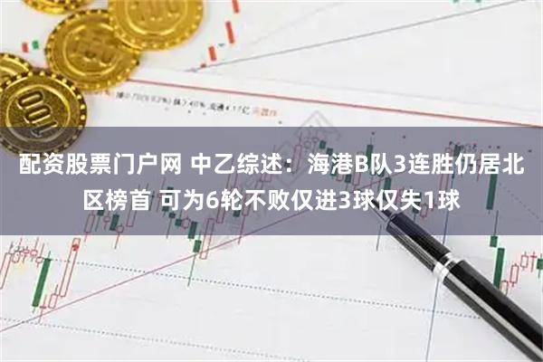 配资股票门户网 中乙综述：海港B队3连胜仍居北区榜首 可为6轮不败仅进3球仅失1球
