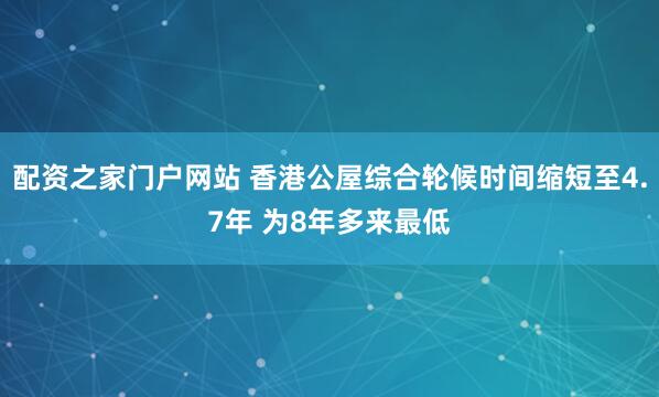 配资之家门户网站 香港公屋综合轮候时间缩短至4.7年 为8年多来最低