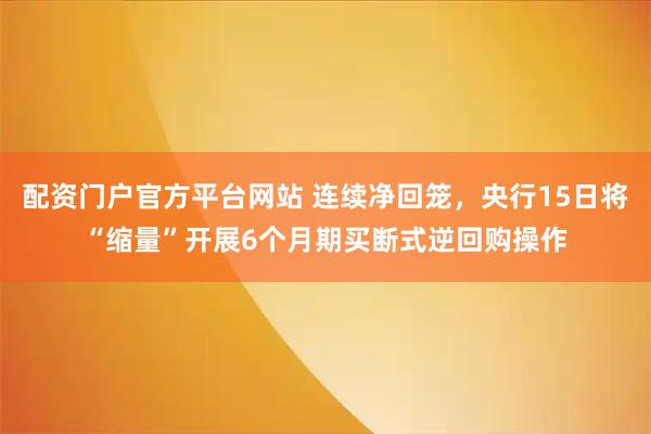 配资门户官方平台网站 连续净回笼，央行15日将“缩量”开展6个月期买断式逆回购操作