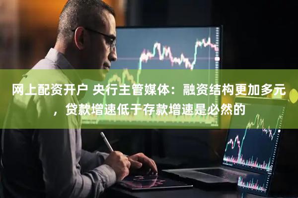 网上配资开户 央行主管媒体：融资结构更加多元，贷款增速低于存款增速是必然的