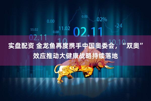 实盘配资 金龙鱼再度携手中国奥委会，“双奥”效应推动大健康战略持续落地