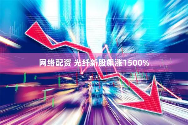 网络配资 光纤新股飙涨1500%