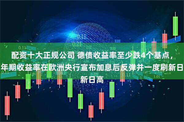 配资十大正规公司 德债收益率至少跌4个基点，两年期收益率在欧洲央行宣布加息后反弹并一度刷新日高