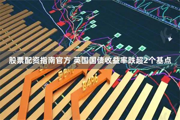 股票配资指南官方 英国国债收益率跌超2个基点
