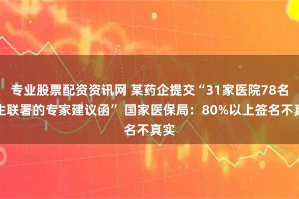 专业股票配资资讯网 某药企提交“31家医院78名医生联署的专家建议函” 国家医保局：80%以上签名不真实