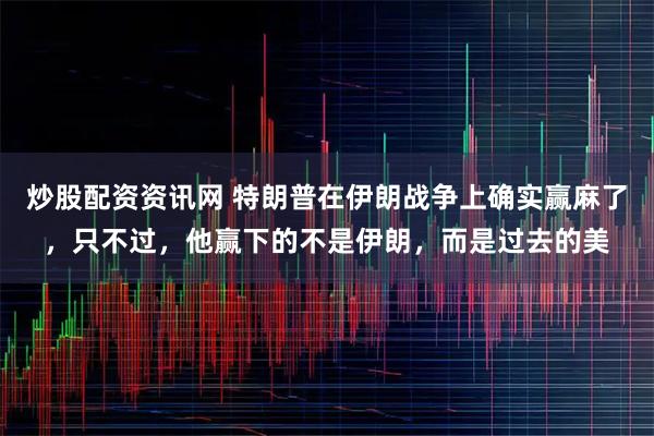炒股配资资讯网 特朗普在伊朗战争上确实赢麻了,只不过,他赢下的不是伊朗,而是过去的美