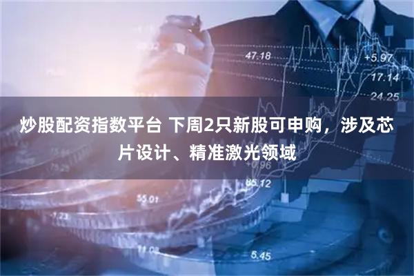 炒股配资指数平台 下周2只新股可申购，涉及芯片设计、精准激光领域