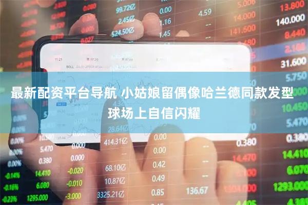 最新配资平台导航 小姑娘留偶像哈兰德同款发型 球场上自信闪耀