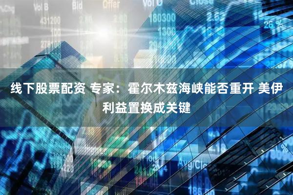 线下股票配资 专家：霍尔木兹海峡能否重开 美伊利益置换成关键