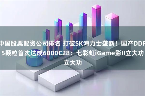 中国股票配资公司排名 打破SK海力士垄断！国产DDR5颗粒首次达成6000C28：七彩虹iGame影II立大功