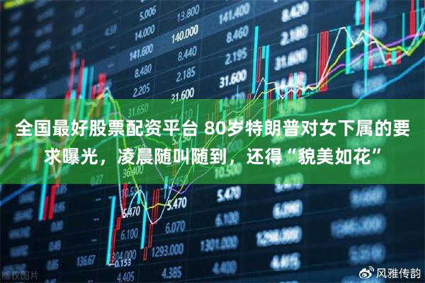 全国最好股票配资平台 80岁特朗普对女下属的要求曝光，凌晨随叫随到，还得“貌美如花”