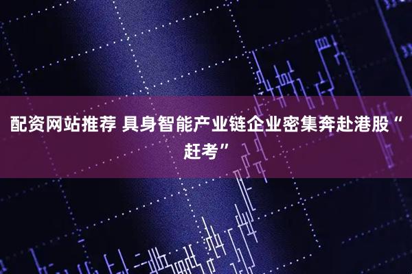 配资网站推荐 具身智能产业链企业密集奔赴港股“赶考”