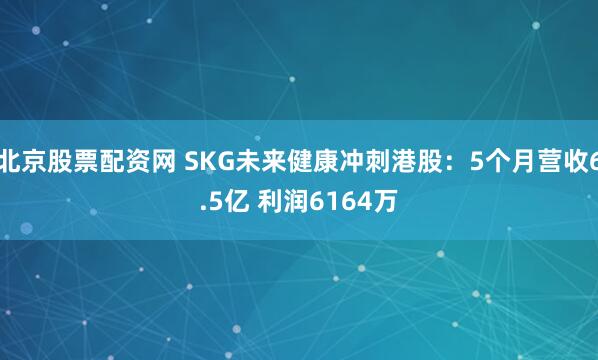 北京股票配资网 SKG未来健康冲刺港股：5个月营收6.5亿 利润6164万