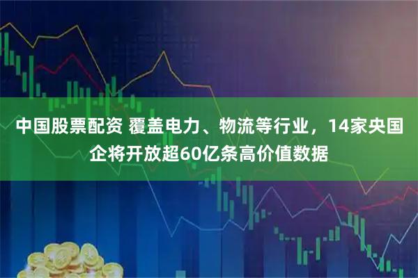 中国股票配资 覆盖电力、物流等行业，14家央国企将开放超60亿条高价值数据