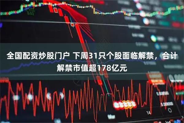 全国配资炒股门户 下周31只个股面临解禁，合计解禁市值超178亿元