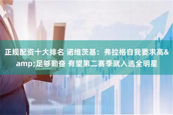 正规配资十大排名 诺维茨基：弗拉格自我要求高&足够勤奋 有望第二赛季就入选全明星