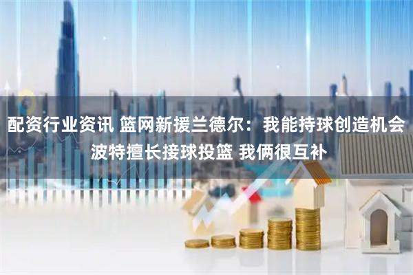 配资行业资讯 篮网新援兰德尔：我能持球创造机会 波特擅长接球投篮 我俩很互补