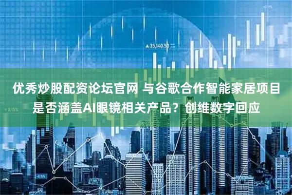 优秀炒股配资论坛官网 与谷歌合作智能家居项目是否涵盖AI眼镜相关产品？创维数字回应