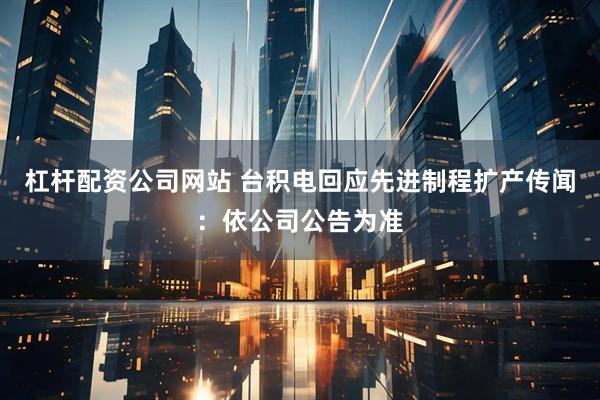 杠杆配资公司网站 台积电回应先进制程扩产传闻：依公司公告为准