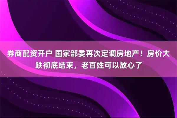 券商配资开户 国家部委再次定调房地产！房价大跌彻底结束，老百姓可以放心了