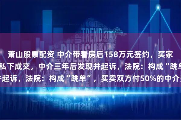 萧山股票配资 中介带看房后158万元签约，买家次日解约退款，12天后私下成交，中介三年后发现并起诉，法院：构成“跳单”，买卖双方付50%的中介费