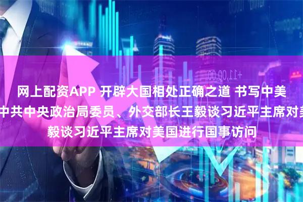 网上配资APP 开辟大国相处正确之道 书写中美关系历史新篇——中共中央政治局委员、外交部长王毅谈习近平主席对美国进行国事访问