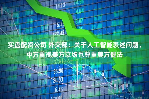 实盘配资公司 外交部：关于人工智能表述问题，中方重视美方立场也尊重美方提法