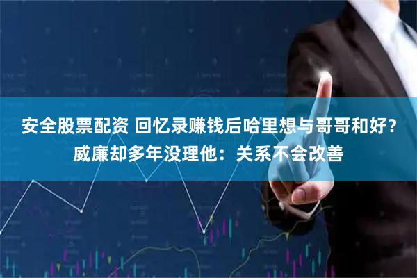 安全股票配资 回忆录赚钱后哈里想与哥哥和好？威廉却多年没理他：关系不会改善